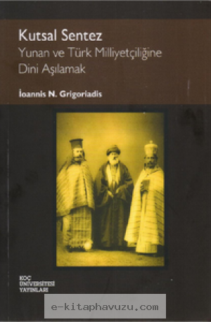 Ioannis N. Grigoriadis - Kutsal Sentez Yunan Ve Türk Milliyetçiliğine Dini Aşılamak - Koç Üniversitesi Yayınları
